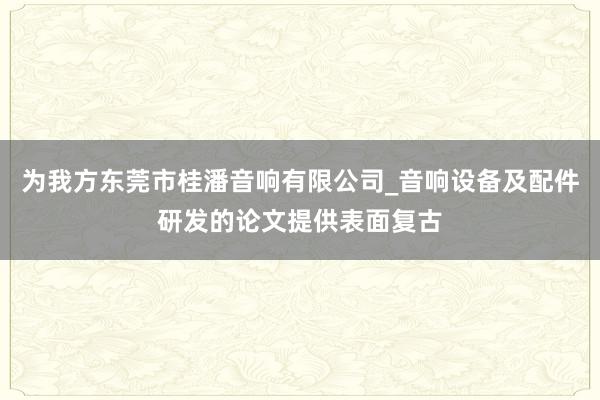 为我方东莞市桂潘音响有限公司_音响设备及配件研发的论文提供表面复古