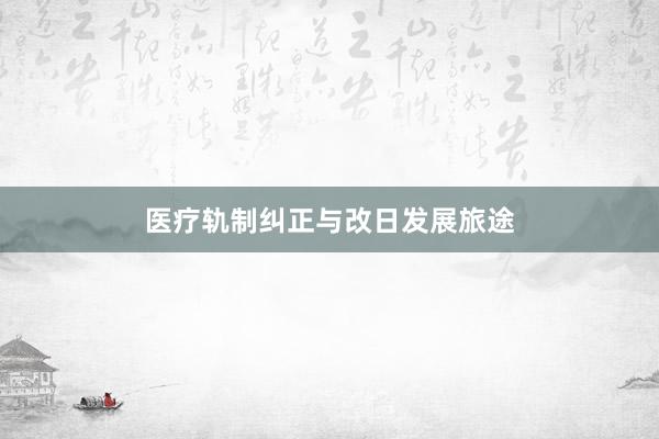 医疗轨制纠正与改日发展旅途