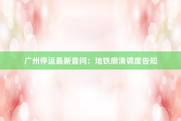 广州停运最新音问：地铁廓清调度告知