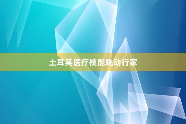 土耳其医疗技能跳动行家